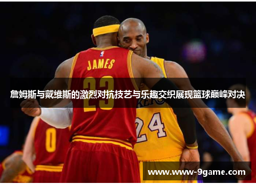 詹姆斯与戴维斯的激烈对抗技艺与乐趣交织展现篮球巅峰对决
