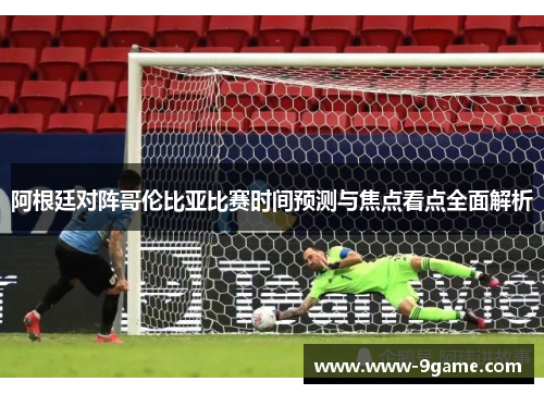 阿根廷对阵哥伦比亚比赛时间预测与焦点看点全面解析
