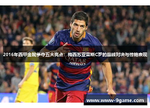 2016年西甲金靴争夺五大亮点：梅西苏亚雷斯C罗的巅峰对决与惊艳表现