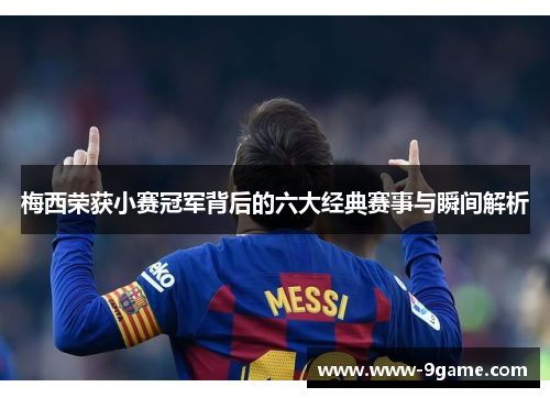 梅西荣获小赛冠军背后的六大经典赛事与瞬间解析