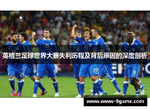 英格兰足球世界大赛失利历程及背后原因的深度剖析