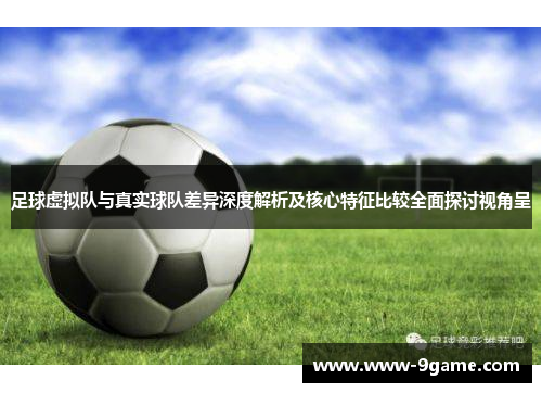 足球虚拟队与真实球队差异深度解析及核心特征比较全面探讨视角呈