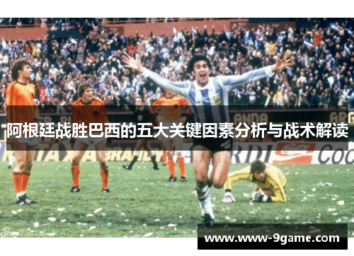 阿根廷战胜巴西的五大关键因素分析与战术解读