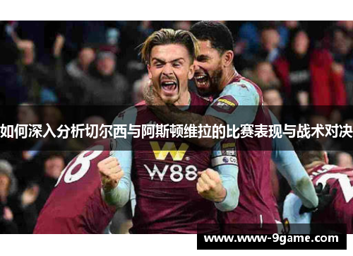 如何深入分析切尔西与阿斯顿维拉的比赛表现与战术对决