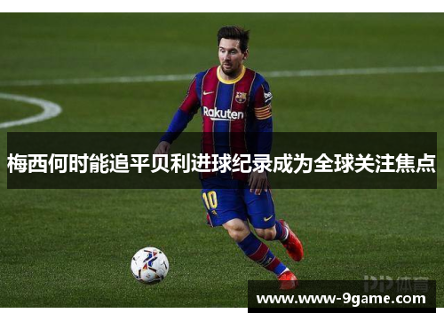 梅西何时能追平贝利进球纪录成为全球关注焦点