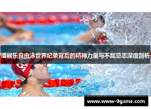 潘展乐自由泳世界纪录背后的精神力量与不屈意志深度剖析