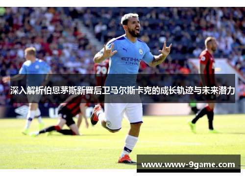 深入解析伯恩茅斯新晋后卫马尔斯卡克的成长轨迹与未来潜力