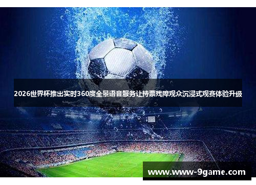 2026世界杯推出实时360度全景语音服务让持票残障观众沉浸式观赛体验升级