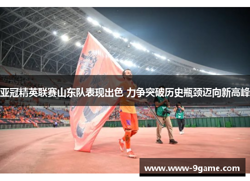 亚冠精英联赛山东队表现出色 力争突破历史瓶颈迈向新高峰