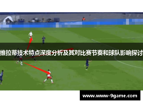 维拉蒂技术特点深度分析及其对比赛节奏和球队影响探讨
