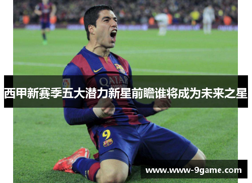 西甲新赛季五大潜力新星前瞻谁将成为未来之星